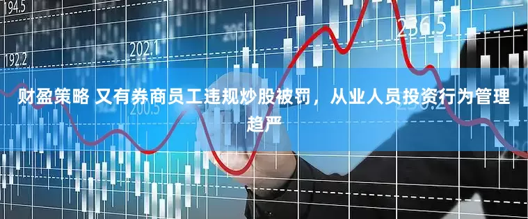 财盈策略 又有券商员工违规炒股被罚，从业人员投资行为管理趋严