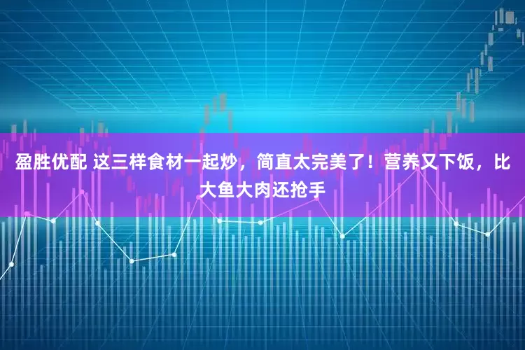 盈胜优配 这三样食材一起炒，简直太完美了！营养又下饭，比大鱼大肉还抢手