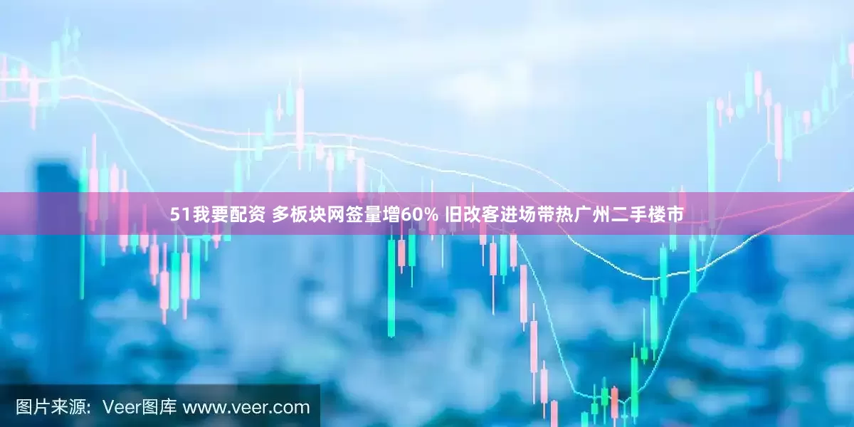 51我要配资 多板块网签量增60% 旧改客进场带热广州二手楼市