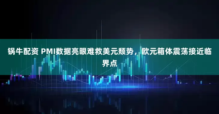 锅牛配资 PMI数据亮眼难救美元颓势，欧元箱体震荡接近临界点