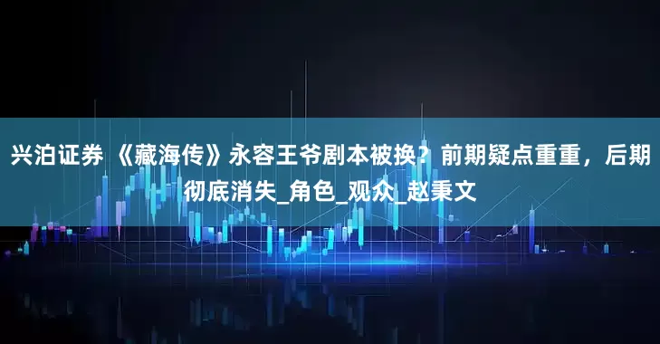 兴泊证券 《藏海传》永容王爷剧本被换？前期疑点重重，后期彻底消失_角色_观众_赵秉文