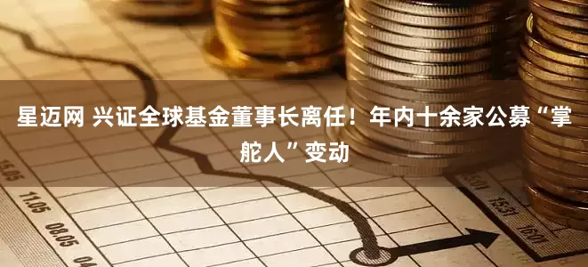 星迈网 兴证全球基金董事长离任！年内十余家公募“掌舵人”变动