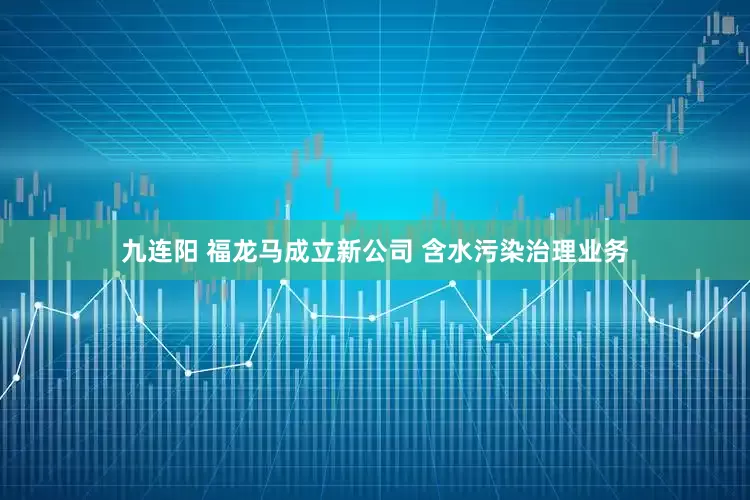 九连阳 福龙马成立新公司 含水污染治理业务