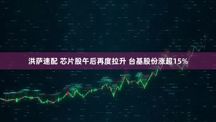 洪萨速配 芯片股午后再度拉升 台基股份涨超15%