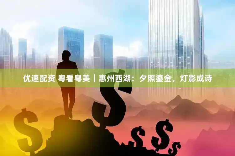 优速配资 粤看粤美｜惠州西湖：夕照鎏金，灯影成诗