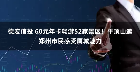 德宏信投 60元年卡畅游52家景区！平顶山邀郑州市民感受鹰城魅力
