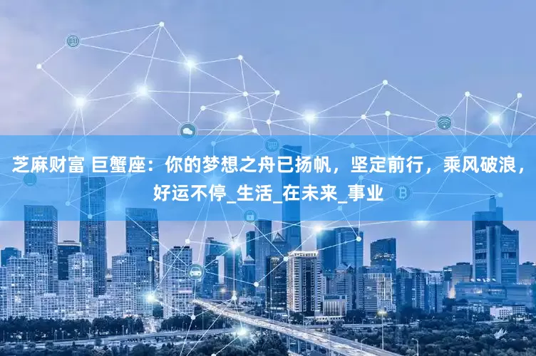 芝麻财富 巨蟹座：你的梦想之舟已扬帆，坚定前行，乘风破浪，好运不停_生活_在未来_事业