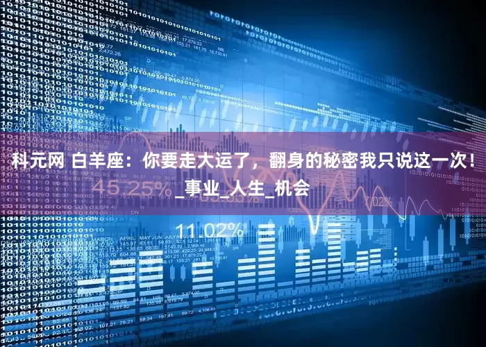 科元网 白羊座：你要走大运了，翻身的秘密我只说这一次！_事业_人生_机会