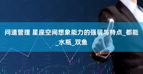 问道管理 星座空间想象能力的强弱与特点_都能_水瓶_双鱼