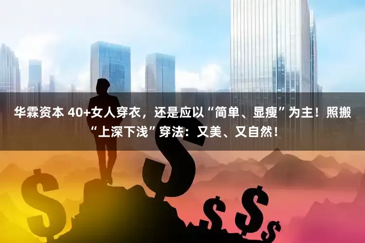 华霖资本 40+女人穿衣，还是应以“简单、显瘦”为主！照搬“上深下浅”穿法：又美、又自然！