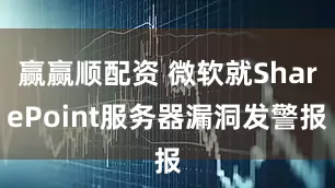 赢赢顺配资 微软就SharePoint服务器漏洞发警报