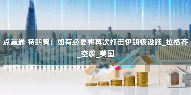 点赢通 特朗普：如有必要将再次打击伊朗核设施_拉格齐_空袭_美国