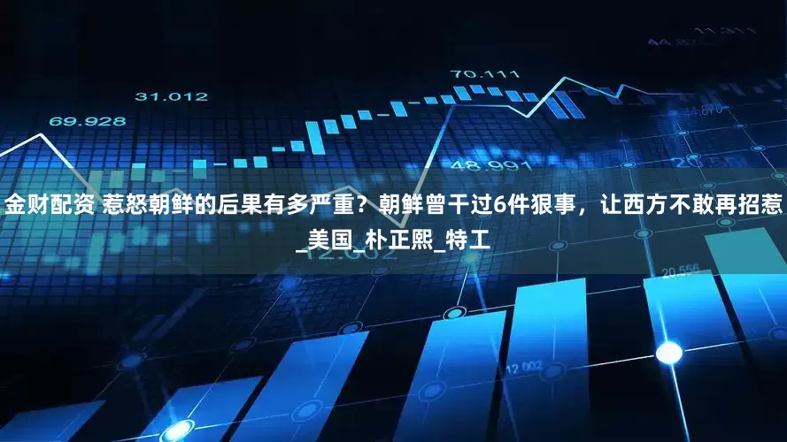 金财配资 惹怒朝鲜的后果有多严重？朝鲜曾干过6件狠事，让西方不敢再招惹_美国_朴正熙_特工