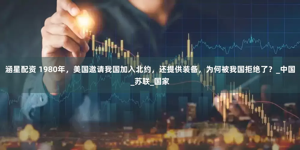 涵星配资 1980年，美国邀请我国加入北约，还提供装备，为何被我国拒绝了？_中国_苏联_国家