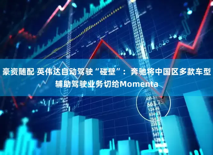 豪资随配 英伟达自动驾驶“碰壁”：奔驰将中国区多款车型辅助驾驶业务切给Momenta