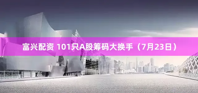 富兴配资 101只A股筹码大换手（7月23日）