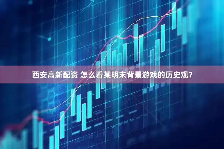 西安高新配资 怎么看某明末背景游戏的历史观？