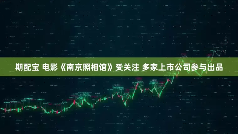 期配宝 电影《南京照相馆》受关注 多家上市公司参与出品