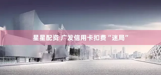 星星配资 广发信用卡扣费“迷局”