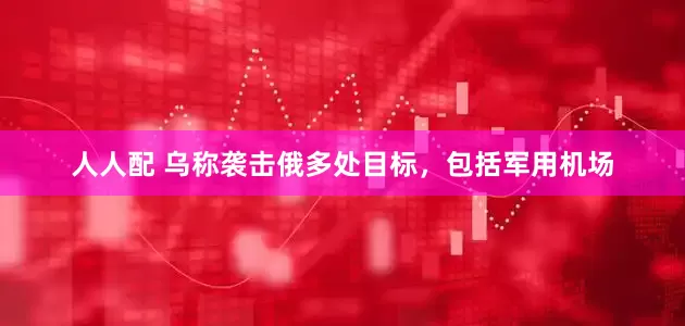 人人配 乌称袭击俄多处目标，包括军用机场