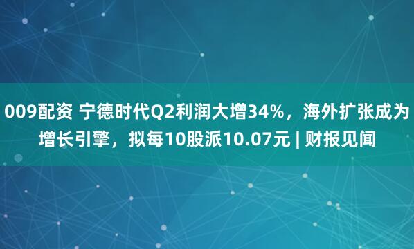 009配资 宁德时代Q2利润大增34%，海外扩张成为增长引擎，拟每10股派10.07元 | 财报见闻