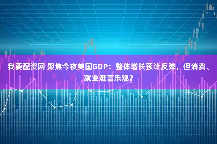 我要配资网 聚焦今夜美国GDP：整体增长预计反弹，但消费、就业难言乐观？