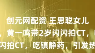 创元网配资 王思聪女儿闪闪头疼，黄一鸣带2岁闪闪拍CT，吃镇静药，引发热议