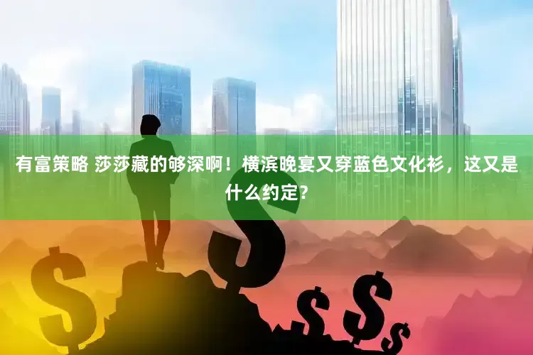 有富策略 莎莎藏的够深啊！横滨晚宴又穿蓝色文化衫，这又是什么约定？