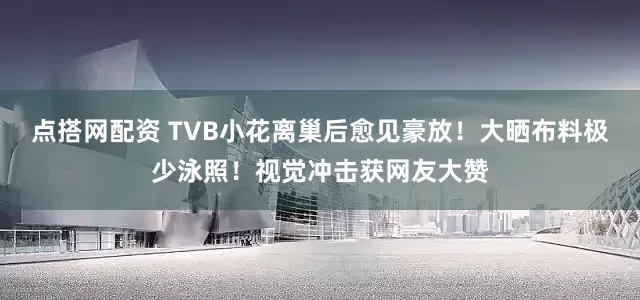点搭网配资 TVB小花离巢后愈见豪放！大晒布料极少泳照！视觉冲击获网友大赞