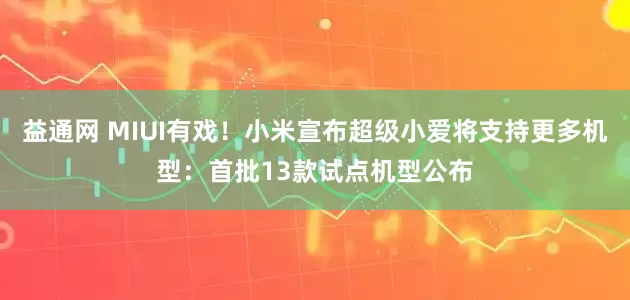 益通网 MIUI有戏！小米宣布超级小爱将支持更多机型：首批13款试点机型公布