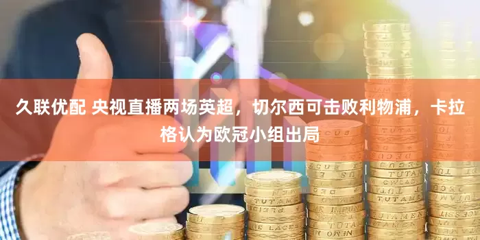 久联优配 央视直播两场英超，切尔西可击败利物浦，卡拉格认为欧冠小组出局