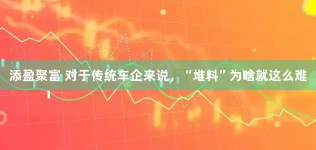 添盈聚富 对于传统车企来说，“堆料”为啥就这么难