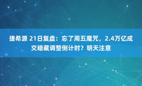 捷希源 21日复盘：忘了周五魔咒，2.4万亿成交暗藏调整倒计时？明天注意