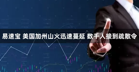 易速宝 美国加州山火迅速蔓延 数千人接到疏散令
