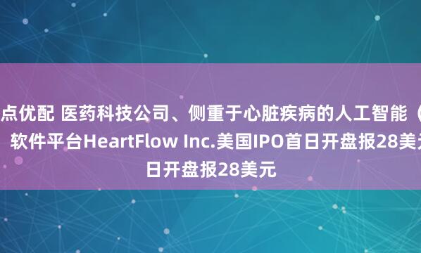 启点优配 医药科技公司、侧重于心脏疾病的人工智能（AI）软件平台HeartFlow Inc.美国IPO首日开盘报28美元