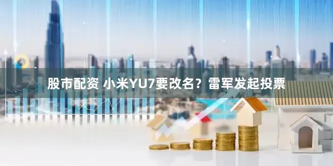 股市配资 小米YU7要改名？雷军发起投票