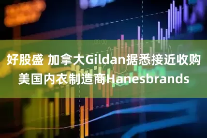 好股盛 加拿大Gildan据悉接近收购美国内衣制造商Hanesbrands