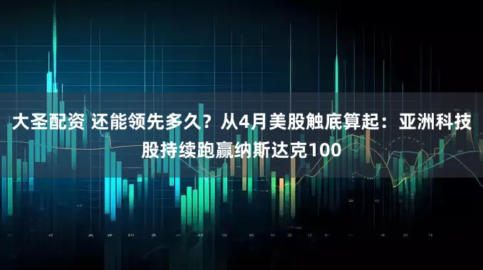 大圣配资 还能领先多久？从4月美股触底算起：亚洲科技股持续跑赢纳斯达克100