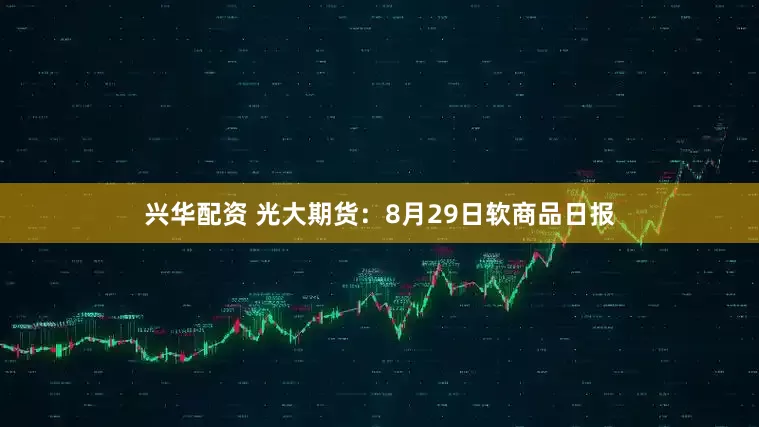 兴华配资 光大期货：8月29日软商品日报