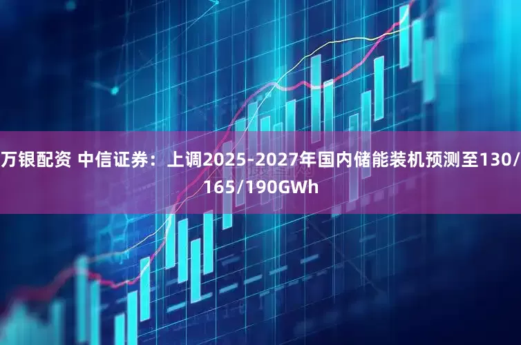 万银配资 中信证券：上调2025-2027年国内储能装机预测至130/165/190GWh