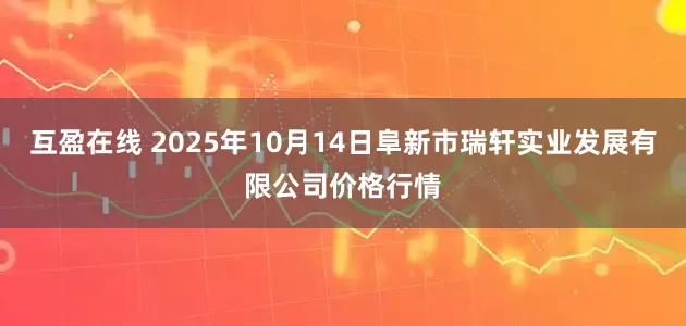 互盈在线 2025年10月14日阜新市瑞轩实业发展有限公司价格行情