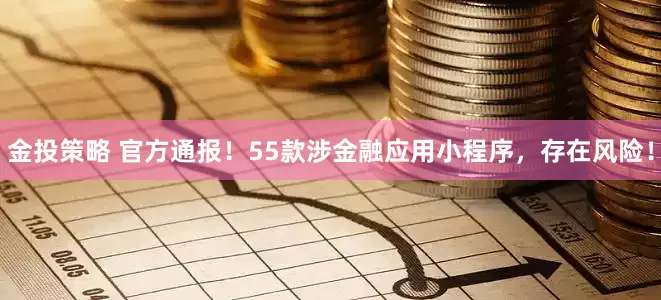 金投策略 官方通报！55款涉金融应用小程序，存在风险！