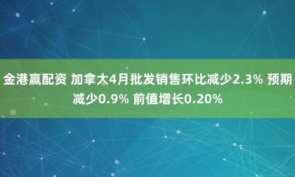 金港赢配资 加拿大4月批发销售环比减少2.3% 预期减少0.9% 前值增长0.20%