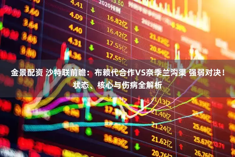 金景配资 沙特联前瞻：布赖代合作VS奈季兰沟渠 强弱对决！状态、核心与伤病全解析