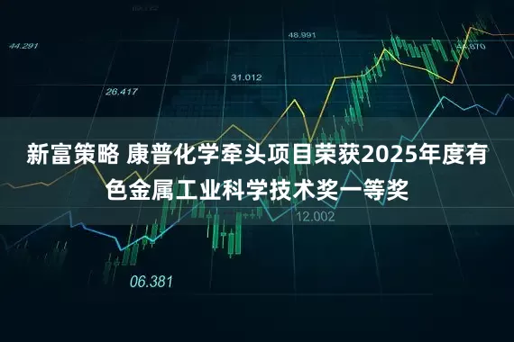 新富策略 康普化学牵头项目荣获2025年度有色金属工业科学技术奖一等奖