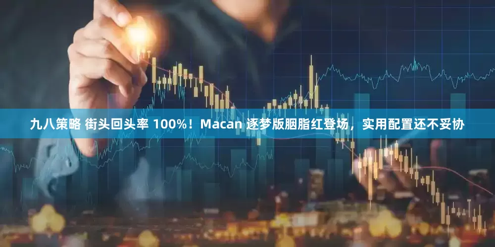 九八策略 街头回头率 100%！Macan 逐梦版胭脂红登场，实用配置还不妥协