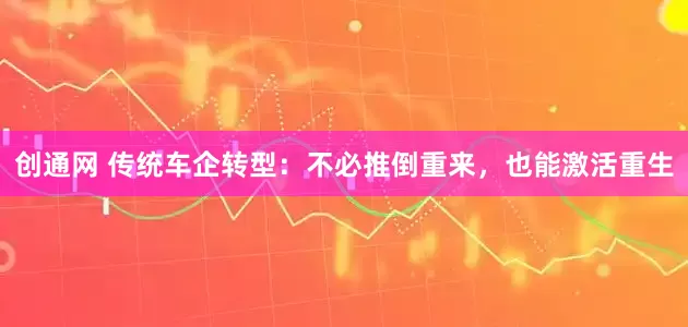 创通网 传统车企转型：不必推倒重来，也能激活重生