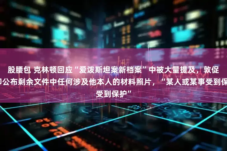 股腰包 克林顿回应“爱泼斯坦案新档案”中被大量提及，敦促立即公布剩余文件中任何涉及他本人的材料照片，“某人或某事受到保护”