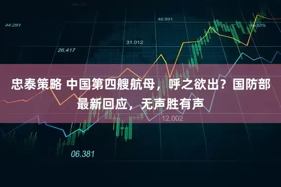 忠泰策略 中国第四艘航母,呼之欲出?国防部最新回应,无声胜有声
