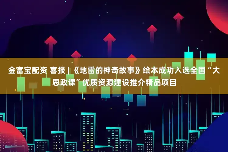 金富宝配资 喜报 | 《地雷的神奇故事》绘本成功入选全国“大思政课”优质资源建设推介精品项目